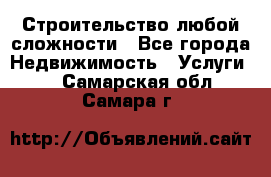 Строительство любой сложности - Все города Недвижимость » Услуги   . Самарская обл.,Самара г.